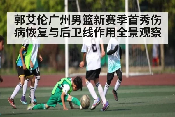 郭艾伦广州男篮新赛季首秀伤病恢复与后卫线作用全景观察