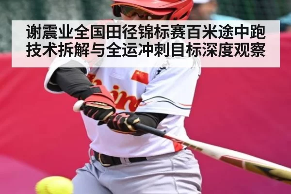 谢震业全国田径锦标赛百米途中跑技术拆解与全运冲刺目标深度观察